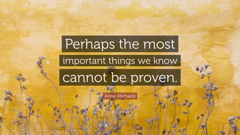 Anne Michaels Quote: “Perhaps the most important things we know cannot be proven.”