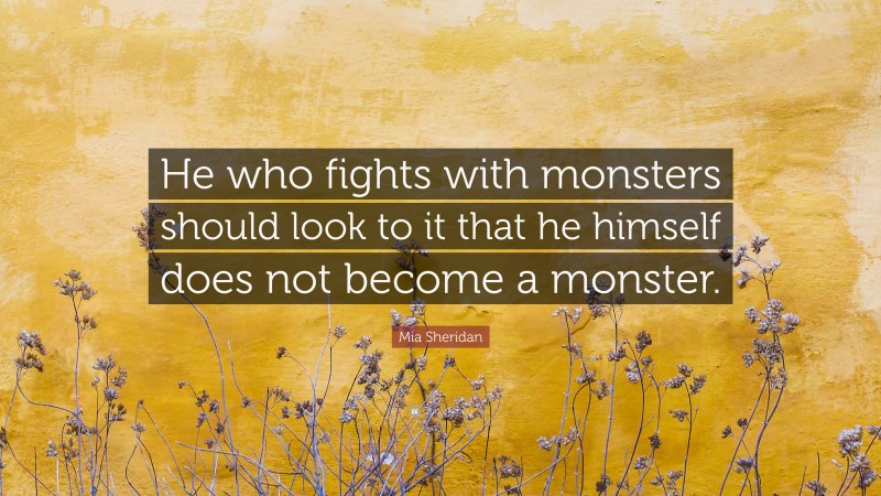 Mia Sheridan Quote: “He who fights with monsters should look to it that he himself does not become a monster.”