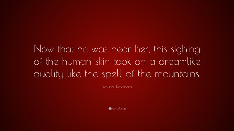 Yasunari Kawabata Quote: “Now that he was near her, this sighing of the human skin took on a dreamlike quality like the spell of the mountains.”