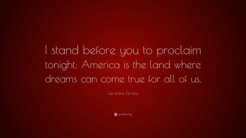 Geraldine Ferraro Quote: “I stand before you to proclaim tonight: America is the land where dreams can come true for all of us.”