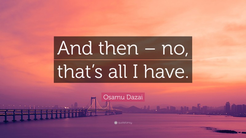 Osamu Dazai Quote: “And then – no, that’s all I have.”