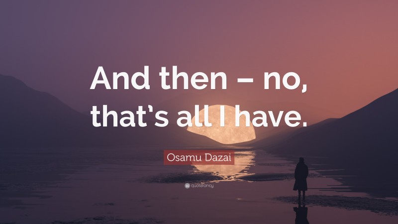 Osamu Dazai Quote: “And then – no, that’s all I have.”