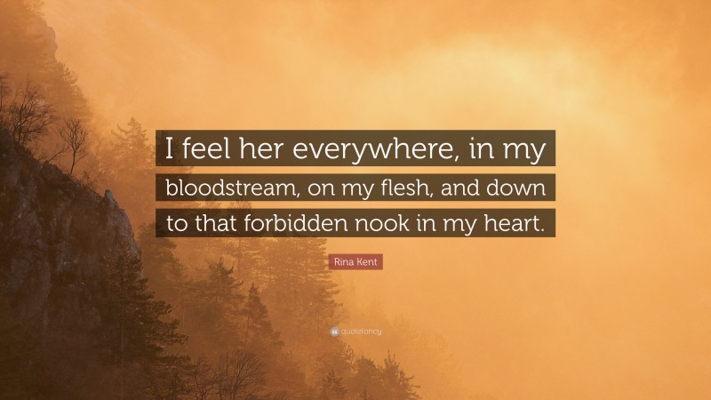 Rina Kent Quote: “I feel her everywhere, in my bloodstream, on my flesh, and down to that forbidden nook in my heart.”