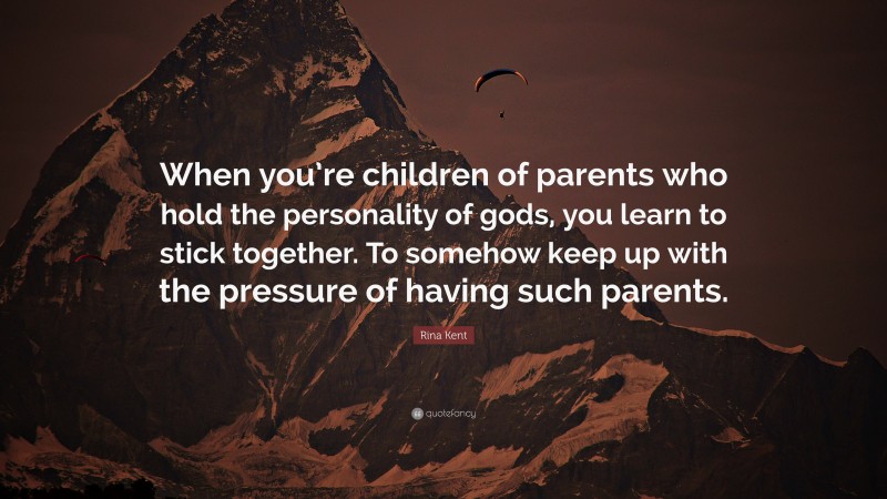Rina Kent Quote: “When you’re children of parents who hold the personality of gods, you learn to stick together. To somehow keep up with the pressure of having such parents.”