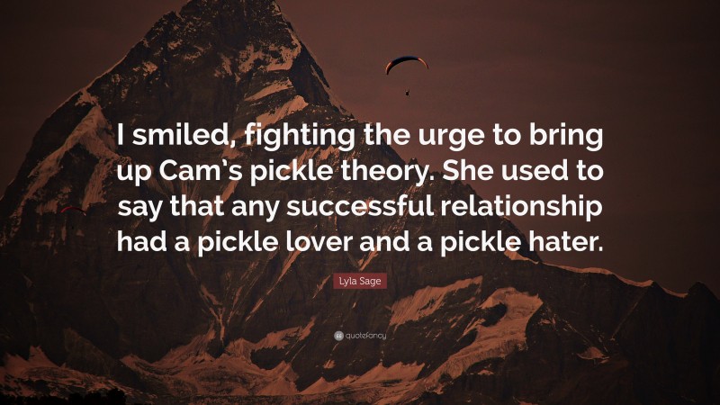 Lyla Sage Quote: “I smiled, fighting the urge to bring up Cam’s pickle theory. She used to say that any successful relationship had a pickle lover and a pickle hater.”