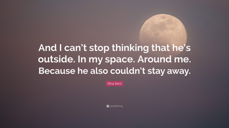 Rina Kent Quote: “And I can’t stop thinking that he’s outside. In my space. Around me. Because he also couldn’t stay away.”