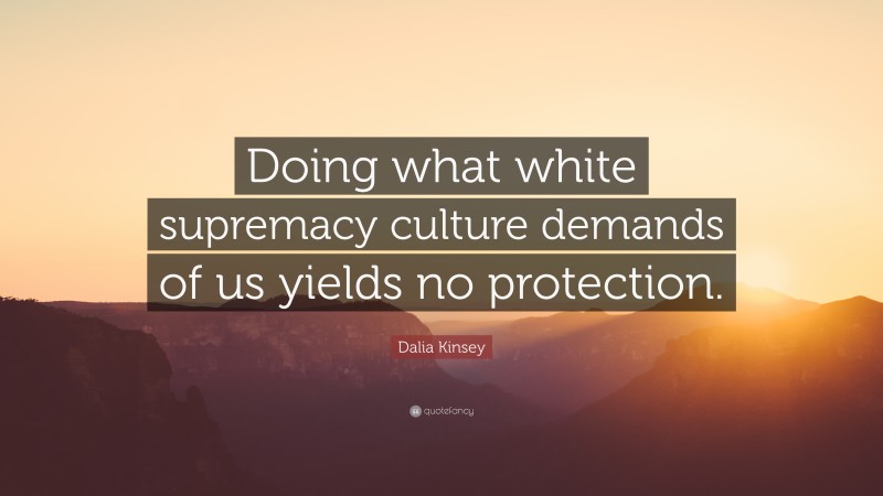 Dalia Kinsey Quote: “Doing what white supremacy culture demands of us yields no protection.”