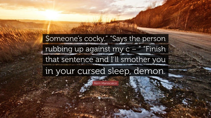 Kerri Maniscalco Quote: “Someone’s cocky.” “Says the person rubbing up against my c – ” “Finish that sentence and I’ll smother you in your cursed sleep, demon.”