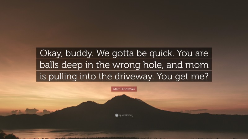 Matt Dinniman Quote: “Okay, buddy. We gotta be quick. You are balls deep in the wrong hole, and mom is pulling into the driveway. You get me?”