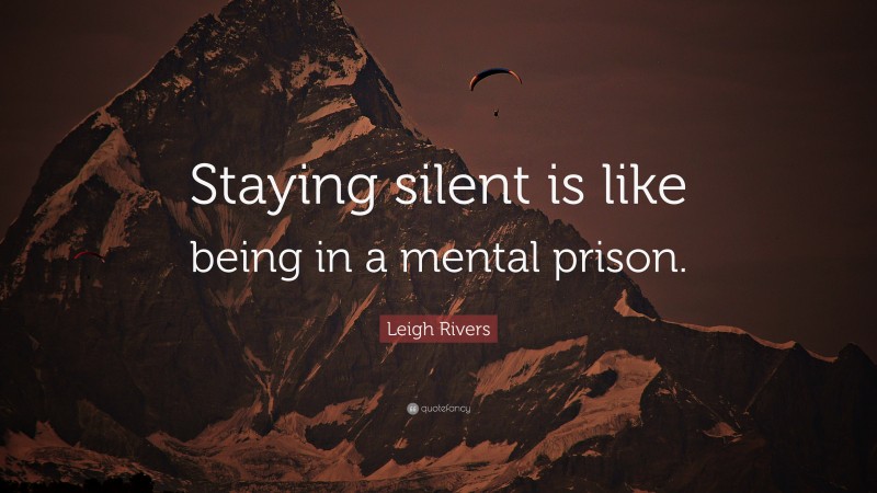 Leigh Rivers Quote: “Staying silent is like being in a mental prison.”