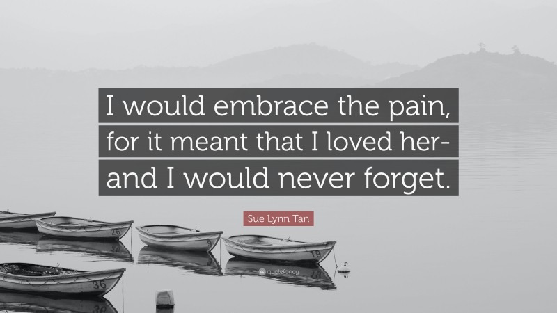 Sue Lynn Tan Quote: “I would embrace the pain, for it meant that I loved her-and I would never forget.”
