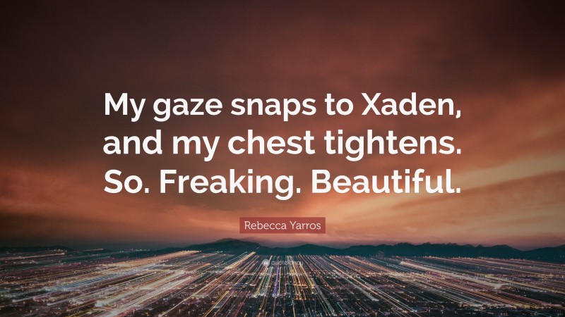 Rebecca Yarros Quote: “My gaze snaps to Xaden, and my chest tightens. So. Freaking. Beautiful.”
