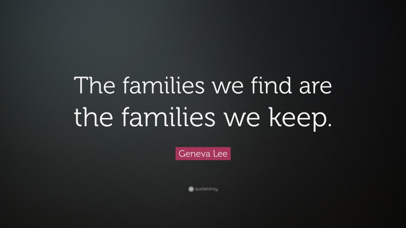 Geneva Lee Quote: “The families we find are the families we keep.”