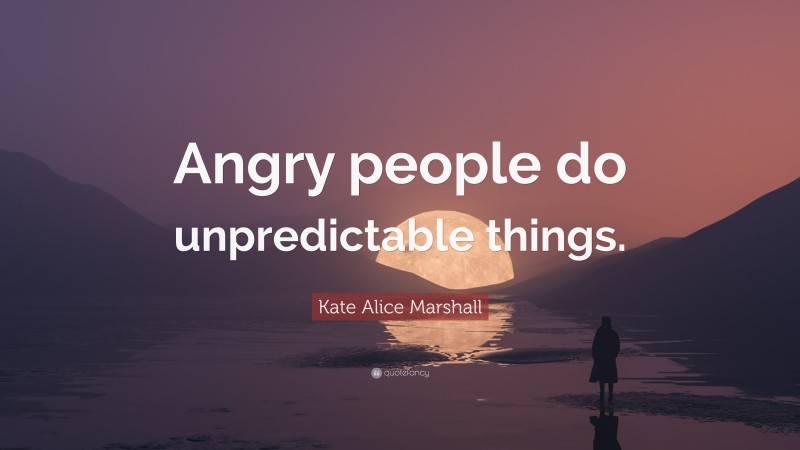 Kate Alice Marshall Quote: “Angry people do unpredictable things.”
