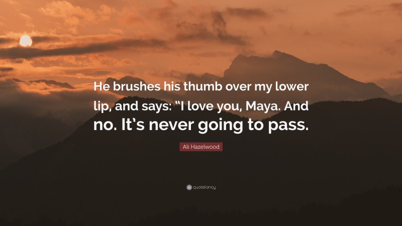 Ali Hazelwood Quote: “He brushes his thumb over my lower lip, and says: “I love you, Maya. And no. It’s never going to pass.”