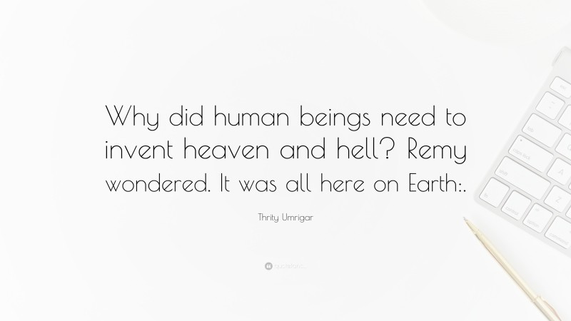 Thrity Umrigar Quote: “Why did human beings need to invent heaven and hell? Remy wondered. It was all here on Earth:.”