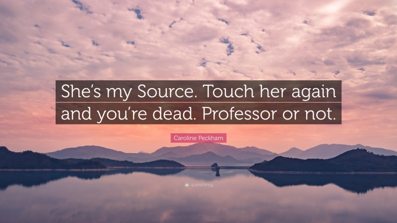 Caroline Peckham Quote: “She’s my Source. Touch her again and you’re dead. Professor or not.”