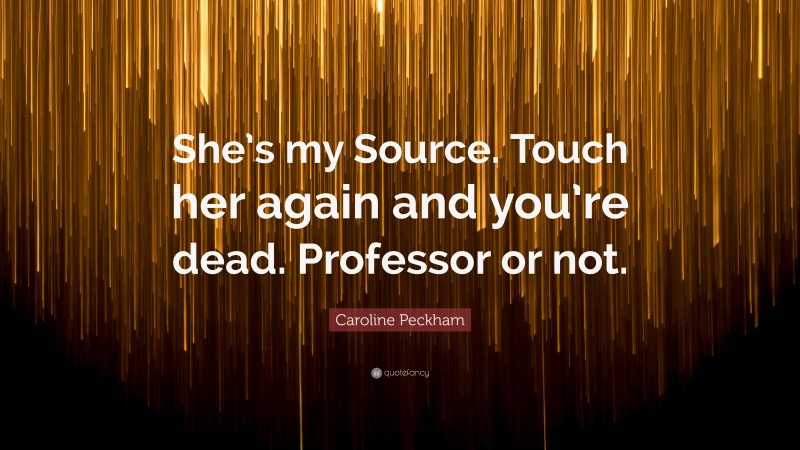 Caroline Peckham Quote: “She’s my Source. Touch her again and you’re dead. Professor or not.”
