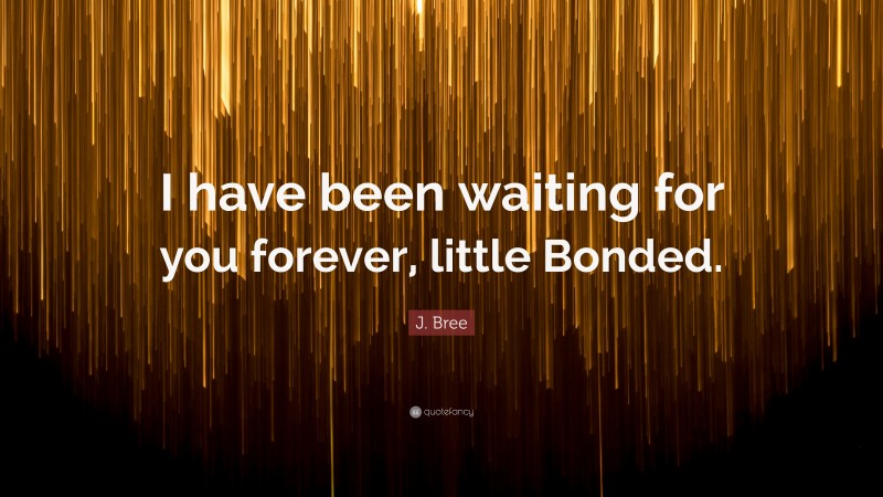 J. Bree Quote: “I have been waiting for you forever, little Bonded.”
