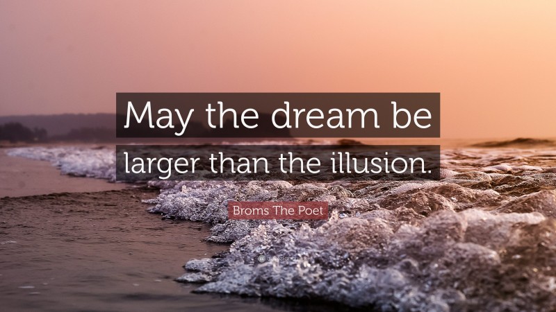 Broms The Poet Quote: “May the dream be larger than the illusion.”