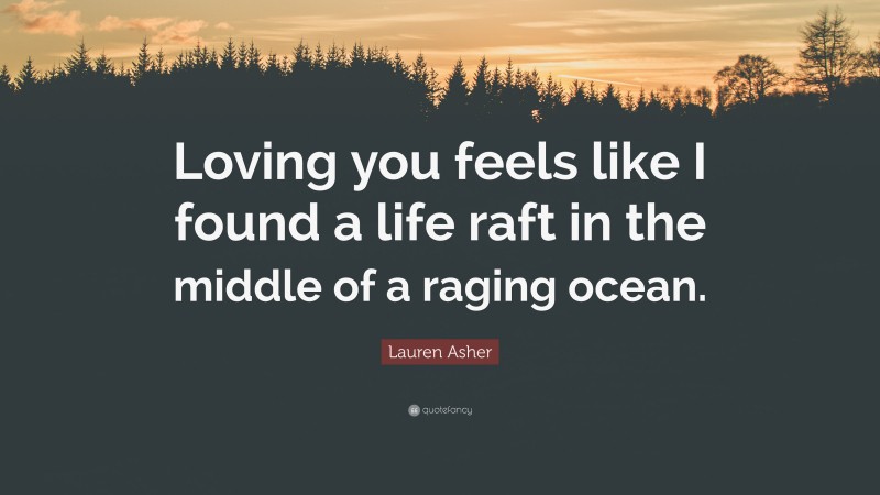 Lauren Asher Quote: “Loving you feels like I found a life raft in the middle of a raging ocean.”