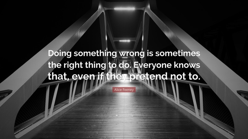 Alice Feeney Quote: “Doing something wrong is sometimes the right thing to do. Everyone knows that, even if they pretend not to.”