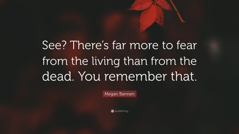 Megan Bannen Quote: “See? There’s far more to fear from the living than from the dead. You remember that.”