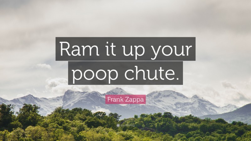 Frank Zappa Quote: “Ram it up your poop chute.”