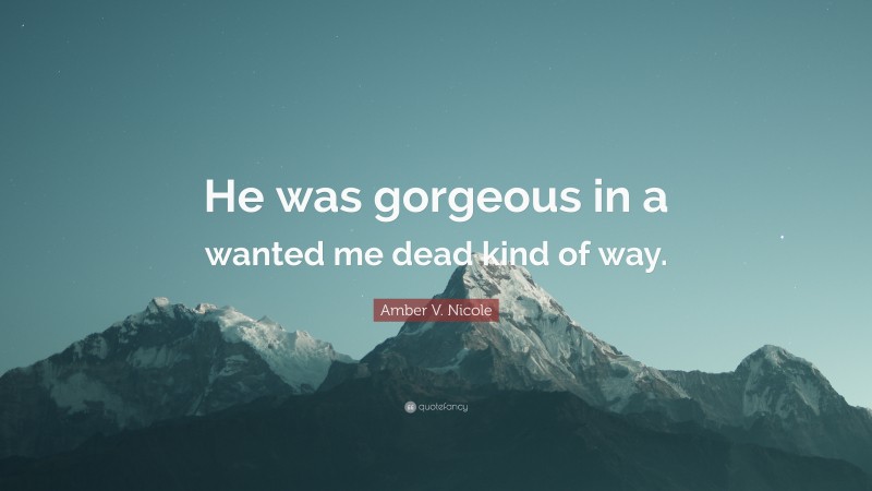 Amber V. Nicole Quote: “He was gorgeous in a wanted me dead kind of way.”