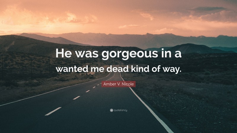 Amber V. Nicole Quote: “He was gorgeous in a wanted me dead kind of way.”