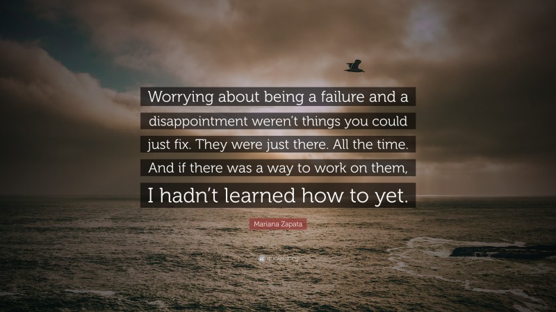 Mariana Zapata Quote: “Worrying about being a failure and a disappointment weren’t things you could just fix. They were just there. All the time. And if there was a way to work on them, I hadn’t learned how to yet.”