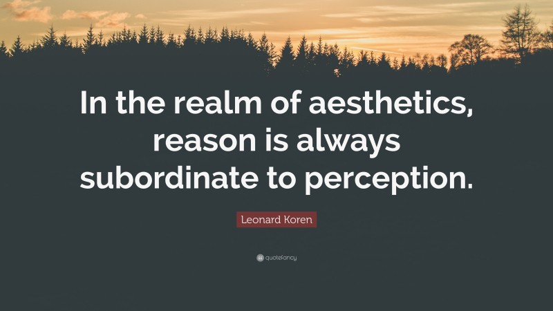 Leonard Koren Quote: “In the realm of aesthetics, reason is always subordinate to perception.”