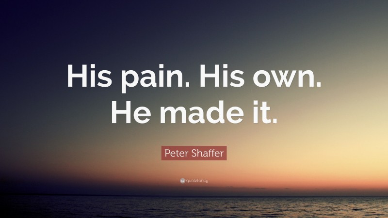Peter Shaffer Quote: “His pain. His own. He made it.”