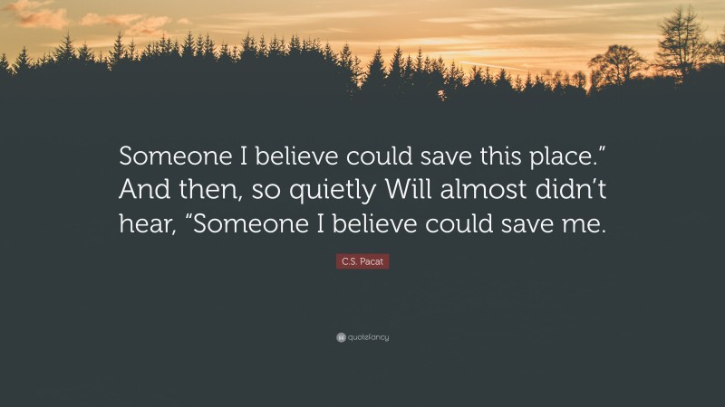 C.S. Pacat Quote: “Someone I believe could save this place.” And then, so quietly Will almost didn’t hear, “Someone I believe could save me.”