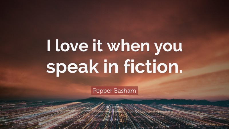 Pepper Basham Quote: “I love it when you speak in fiction.”