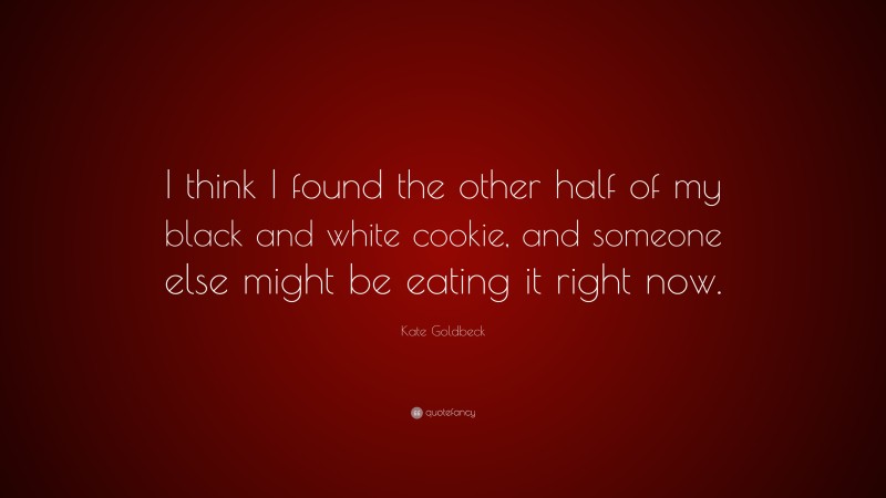 Kate Goldbeck Quote: “I think I found the other half of my black and white cookie, and someone else might be eating it right now.”