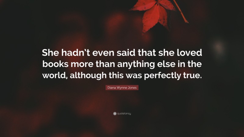 Diana Wynne Jones Quote: “She hadn’t even said that she loved books more than anything else in the world, although this was perfectly true.”