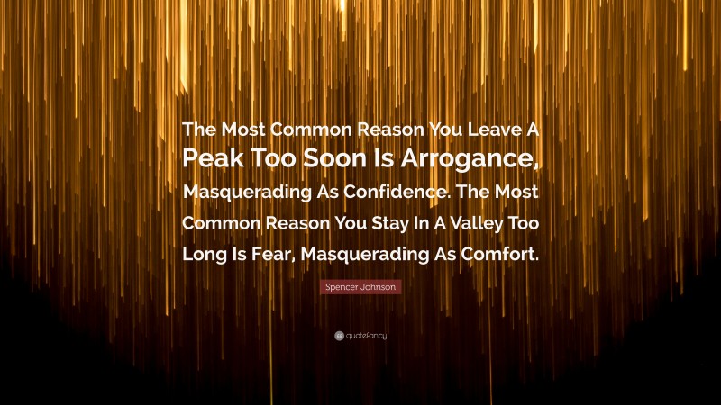 Spencer Johnson Quote: “The Most Common Reason You Leave A Peak Too Soon Is Arrogance, Masquerading As Confidence. The Most Common Reason You Stay In A Valley Too Long Is Fear, Masquerading As Comfort.”