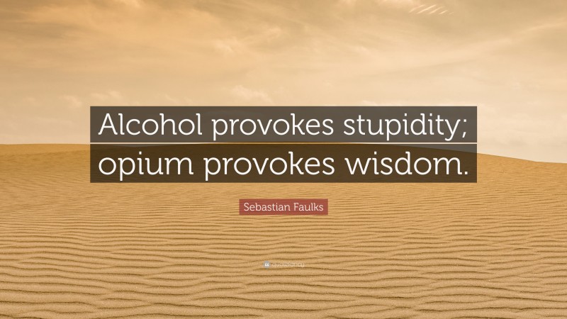 Sebastian Faulks Quote: “Alcohol provokes stupidity; opium provokes wisdom.”