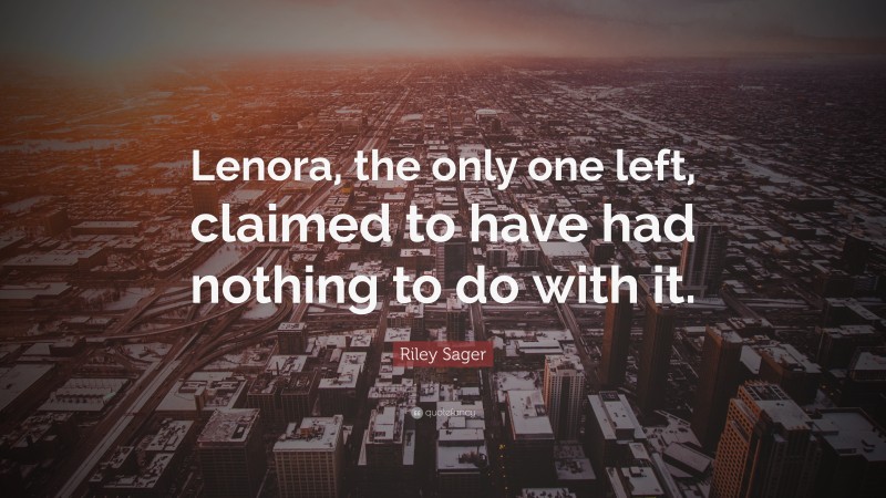 Riley Sager Quote: “Lenora, the only one left, claimed to have had nothing to do with it.”