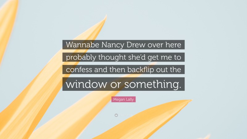 Megan Lally Quote: “Wannabe Nancy Drew over here probably thought she’d get me to confess and then backflip out the window or something.”