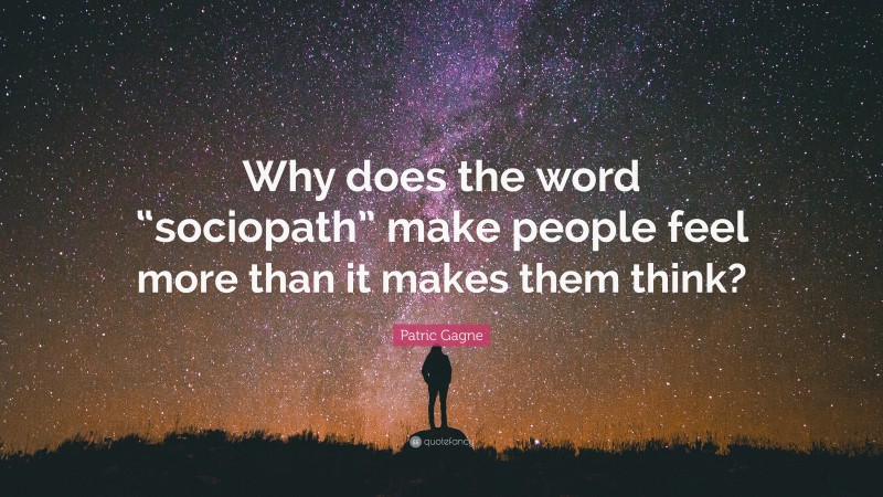 Patric Gagne Quote: “Why does the word “sociopath” make people feel more than it makes them think?”