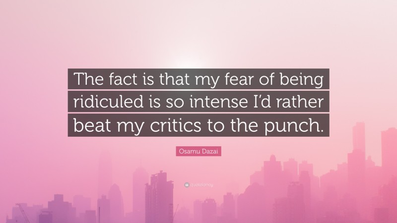 Osamu Dazai Quote: “The fact is that my fear of being ridiculed is so intense I’d rather beat my critics to the punch.”