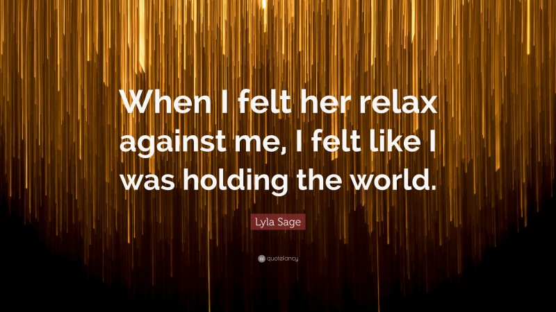 Lyla Sage Quote: “When I felt her relax against me, I felt like I was holding the world.”