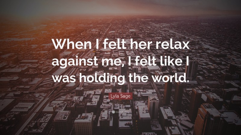 Lyla Sage Quote: “When I felt her relax against me, I felt like I was holding the world.”