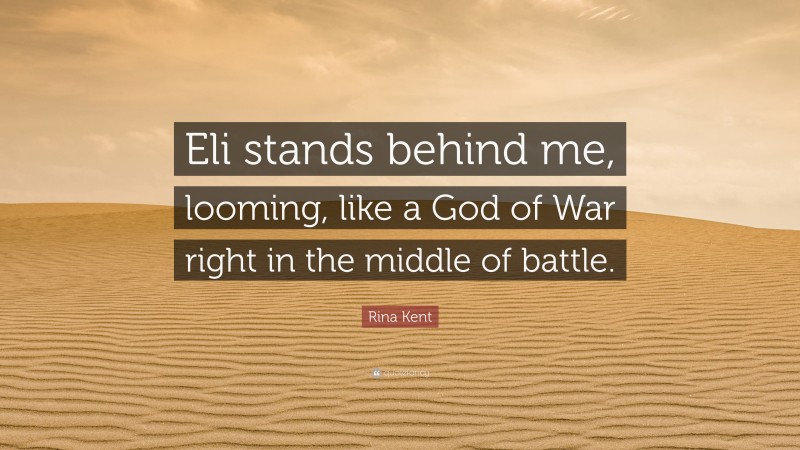 Rina Kent Quote: “Eli stands behind me, looming, like a God of War right in the middle of battle.”