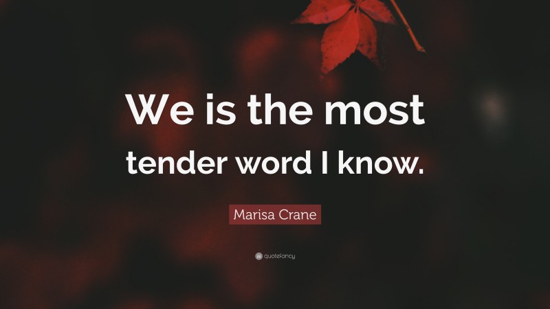 Marisa Crane Quote: “We is the most tender word I know.”