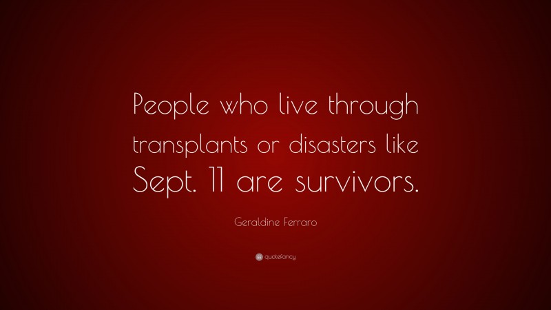 Geraldine Ferraro Quote: “People who live through transplants or disasters like Sept. 11 are survivors.”