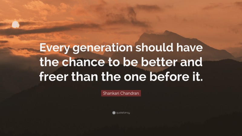 Shankari Chandran Quote: “Every generation should have the chance to be better and freer than the one before it.”