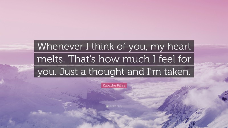 Kabashe Pillay Quote: “Whenever I think of you, my heart melts. That’s how much I feel for you. Just a thought and I’m taken.”